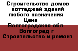 Строительство домов,коттеджей,зданий любого назначения › Цена ­ 10 - Волгоградская обл., Волгоград г. Строительство и ремонт » Услуги   